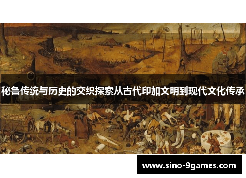 秘鲁传统与历史的交织探索从古代印加文明到现代文化传承 秘鲁传统与历史的交织探索从古代印加文明到现代文化传承