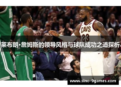 莱布朗·詹姆斯的领导风格与球队成功之道探析