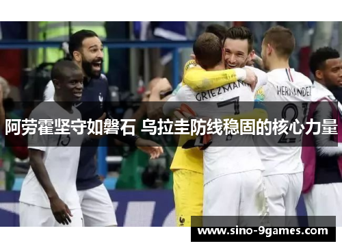 阿劳霍坚守如磐石 乌拉圭防线稳固的核心力量