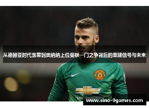 从德赫亚时代落幕到奥纳纳上位曼联一门之争背后的重建信号与未来